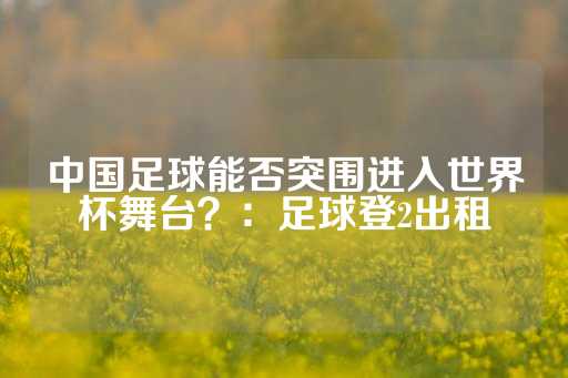 中国足球能否突围进入世界杯舞台？：足球登2出租-第1张图片-皇冠信用盘出租