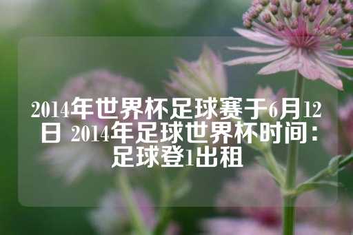 2014年世界杯足球赛于6月12日 2014年足球世界杯时间：足球登1出租-第1张图片-皇冠信用盘出租