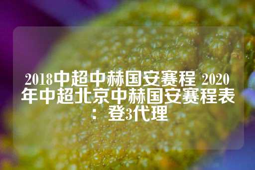 2018中超中赫国安赛程 2020年中超北京中赫国安赛程表：登3代理-第1张图片-皇冠信用盘出租