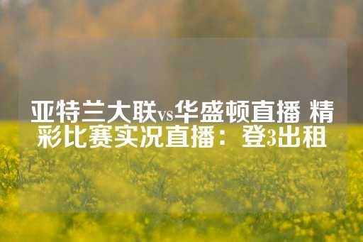 亚特兰大联vs华盛顿直播 精彩比赛实况直播：登3出租-第1张图片-皇冠信用盘出租