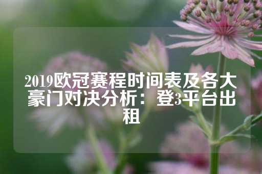 2019欧冠赛程时间表及各大豪门对决分析：登3平台出租