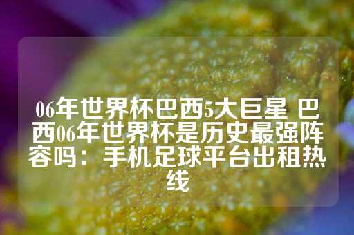 06年世界杯巴西5大巨星 巴西06年世界杯是历史最强阵容吗：手机足球平台出租热线