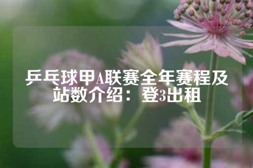 乒乓球甲A联赛全年赛程及站数介绍：登3出租-第1张图片-皇冠信用盘出租