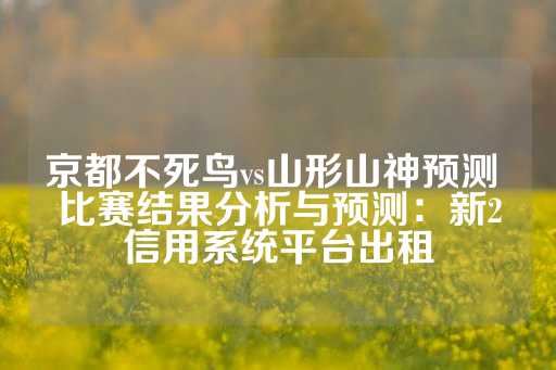 京都不死鸟vs山形山神预测 比赛结果分析与预测：新2信用系统平台出租