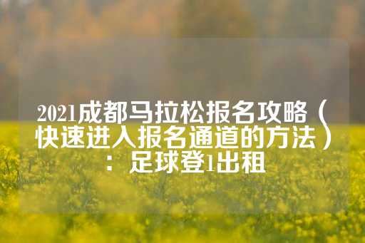 2021成都马拉松报名攻略（快速进入报名通道的方法）：足球登1出租