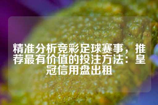 精准分析竞彩足球赛事，推荐最有价值的投注方法：皇冠信用盘出租