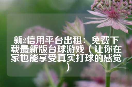 新2信用平台出租：免费下载最新版台球游戏（让你在家也能享受真实打球的感觉）