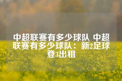 中超联赛有多少球队 中超联赛有多少球队：新2足球登3出租-第1张图片-皇冠信用盘出租