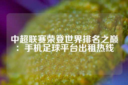 中超联赛荣登世界排名之巅：手机足球平台出租热线-第1张图片-皇冠信用盘出租