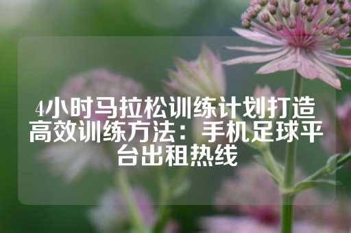 4小时马拉松训练计划打造高效训练方法：手机足球平台出租热线