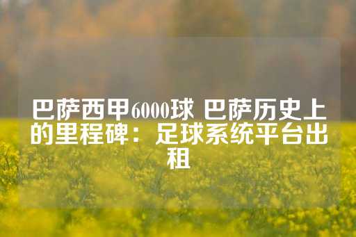 巴萨西甲6000球 巴萨历史上的里程碑：足球系统平台出租-第1张图片-皇冠信用盘出租