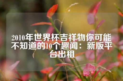 2010年世界杯吉祥物你可能不知道的10个趣闻：新版平台出租