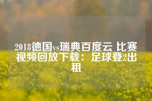 2018德国vs瑞典百度云 比赛视频回放下载：足球登2出租-第1张图片-皇冠信用盘出租