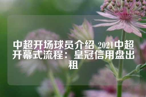 中超开场球员介绍 2021中超开幕式流程：皇冠信用盘出租