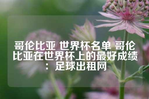 哥伦比亚 世界杯名单 哥伦比亚在世界杯上的最好成绩：足球出租网