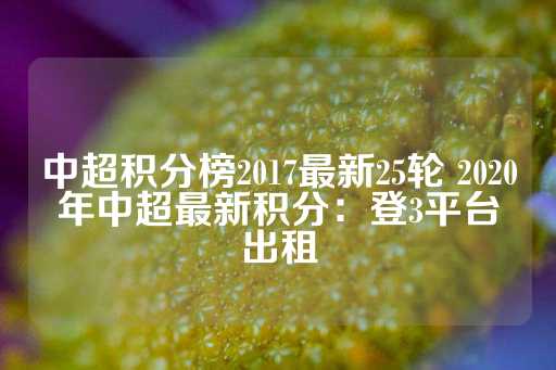 中超积分榜2017最新25轮 2020年中超最新积分：登3平台出租