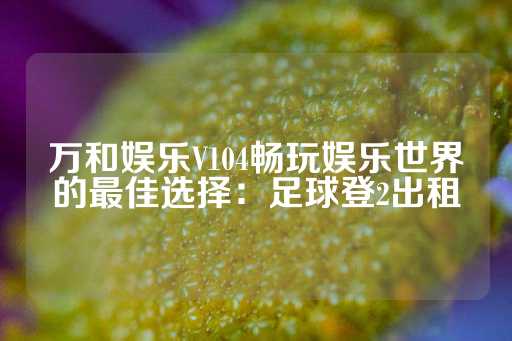 万和娱乐V104畅玩娱乐世界的最佳选择：足球登2出租