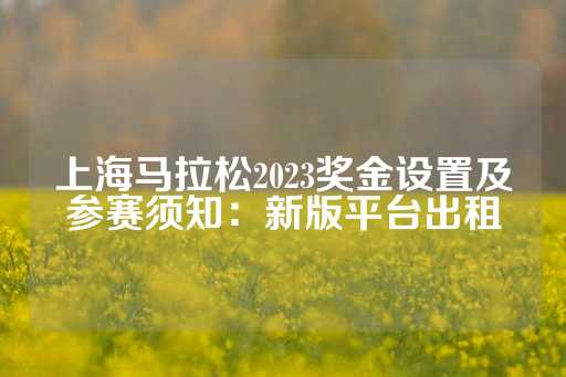 上海马拉松2023奖金设置及参赛须知：新版平台出租-第1张图片-皇冠信用盘出租