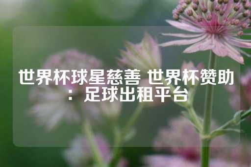 世界杯球星慈善 世界杯赞助：足球出租平台