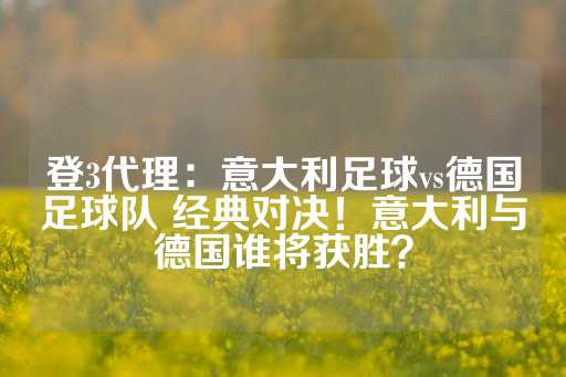 登3代理：意大利足球vs德国足球队 经典对决！意大利与德国谁将获胜？