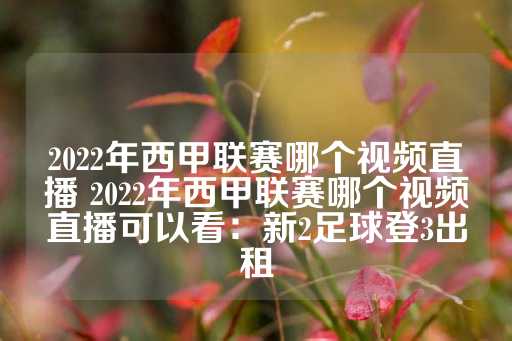 2022年西甲联赛哪个视频直播 2022年西甲联赛哪个视频直播可以看：新2足球登3出租-第1张图片-皇冠信用盘出租