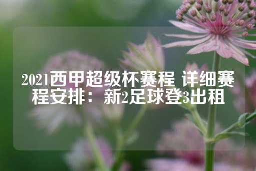 2021西甲超级杯赛程 详细赛程安排：新2足球登3出租