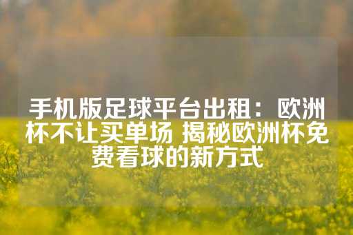 手机版足球平台出租：欧洲杯不让买单场 揭秘欧洲杯免费看球的新方式-第1张图片-皇冠信用盘出租