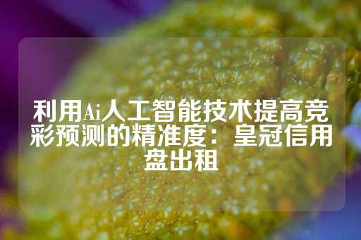 利用Ai人工智能技术提高竞彩预测的精准度：皇冠信用盘出租-第1张图片-皇冠信用盘出租