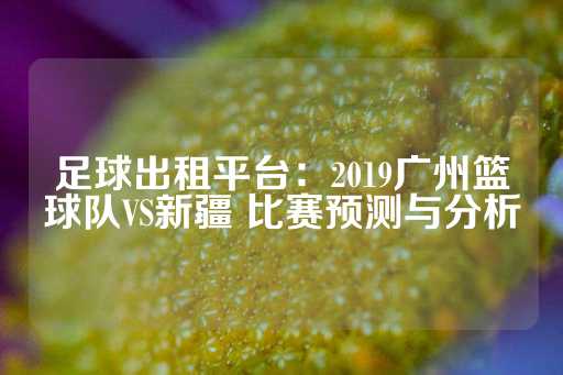 足球出租平台：2019广州篮球队VS新疆 比赛预测与分析-第1张图片-皇冠信用盘出租