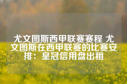 尤文图斯西甲联赛赛程 尤文图斯在西甲联赛的比赛安排：皇冠信用盘出租-第1张图片-皇冠信用盘出租