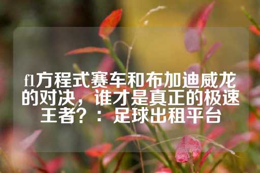 f1方程式赛车和布加迪威龙的对决，谁才是真正的极速王者？：足球出租平台