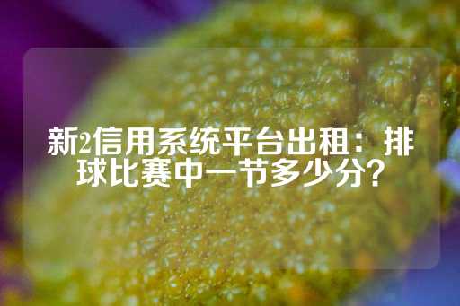 新2信用系统平台出租：排球比赛中一节多少分？