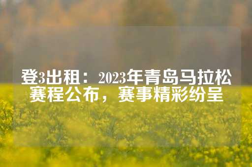 登3出租：2023年青岛马拉松赛程公布，赛事精彩纷呈-第1张图片-皇冠信用盘出租