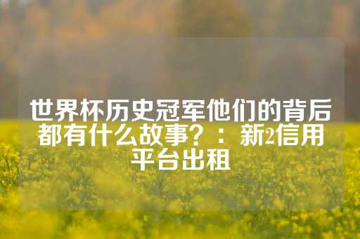 世界杯历史冠军他们的背后都有什么故事？：新2信用平台出租-第1张图片-皇冠信用盘出租