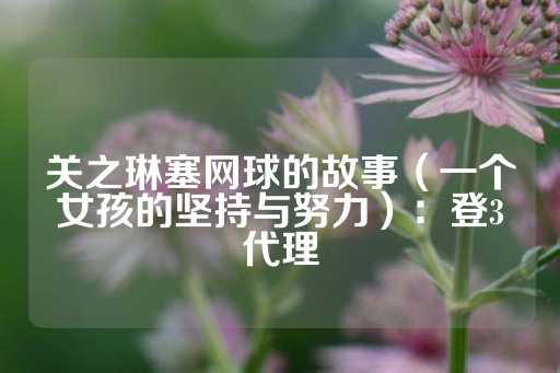 关之琳塞网球的故事（一个女孩的坚持与努力）：登3代理