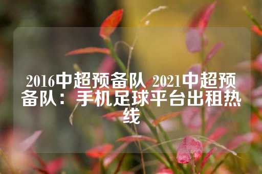 2016中超预备队 2021中超预备队：手机足球平台出租热线