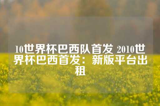 10世界杯巴西队首发 2010世界杯巴西首发：新版平台出租