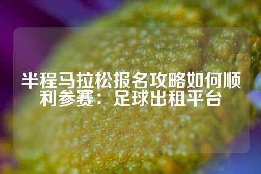 半程马拉松报名攻略如何顺利参赛：足球出租平台