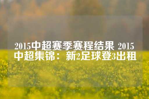 2015中超赛季赛程结果 2015中超集锦：新2足球登3出租