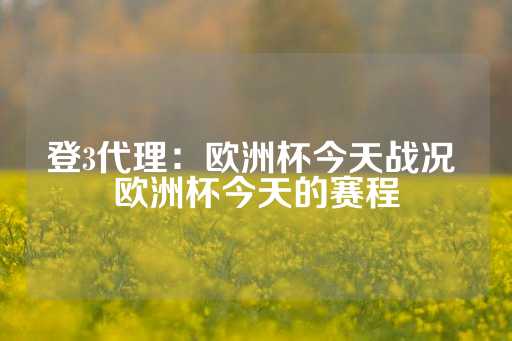 登3代理：欧洲杯今天战况 欧洲杯今天的赛程-第1张图片-皇冠信用盘出租