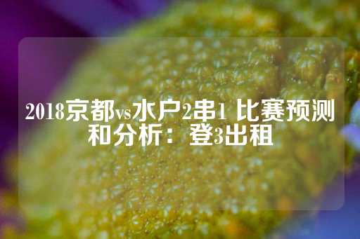 2018京都vs水户2串1 比赛预测和分析：登3出租-第1张图片-皇冠信用盘出租