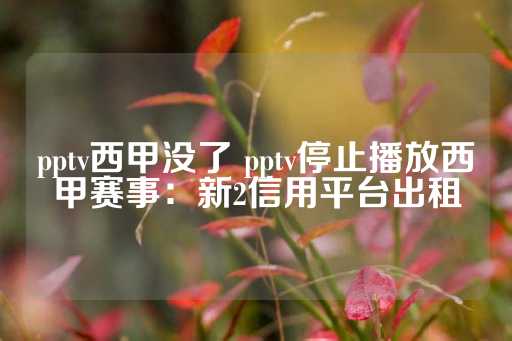 pptv西甲没了 pptv停止播放西甲赛事：新2信用平台出租-第1张图片-皇冠信用盘出租