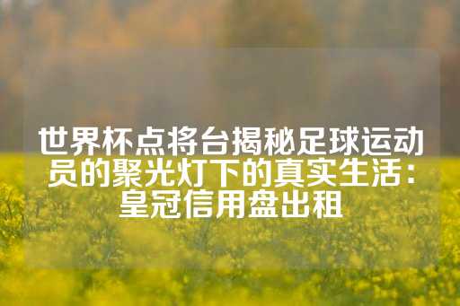 世界杯点将台揭秘足球运动员的聚光灯下的真实生活：皇冠信用盘出租-第1张图片-皇冠信用盘出租