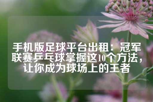 手机版足球平台出租：冠军联赛乒乓球掌握这10个方法，让你成为球场上的王者-第1张图片-皇冠信用盘出租