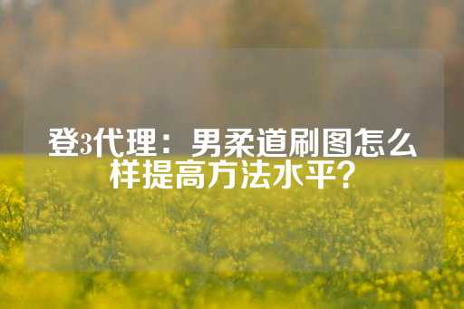 登3代理：男柔道刷图怎么样提高方法水平？