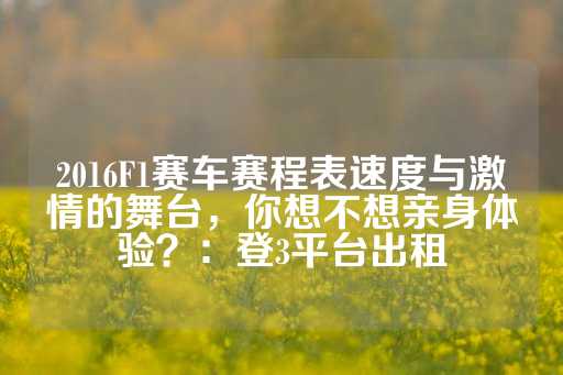 2016F1赛车赛程表速度与激情的舞台，你想不想亲身体验？：登3平台出租-第1张图片-皇冠信用盘出租