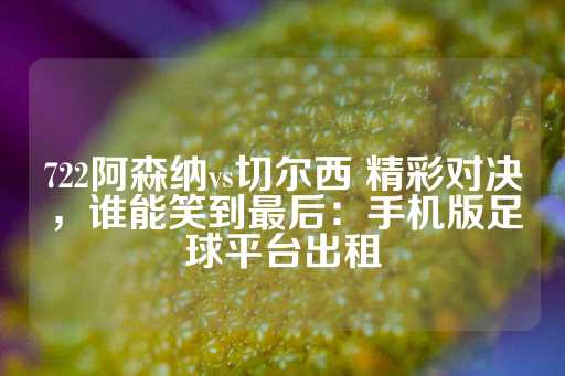 722阿森纳vs切尔西 精彩对决，谁能笑到最后：手机版足球平台出租