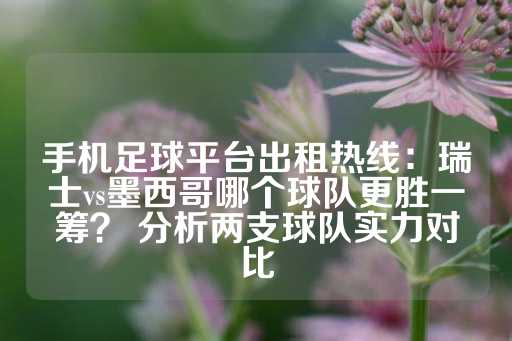 手机足球平台出租热线：瑞士vs墨西哥哪个球队更胜一筹？ 分析两支球队实力对比