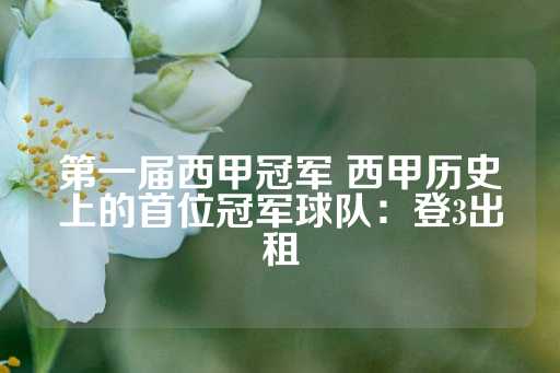 第一届西甲冠军 西甲历史上的首位冠军球队：登3出租-第1张图片-皇冠信用盘出租