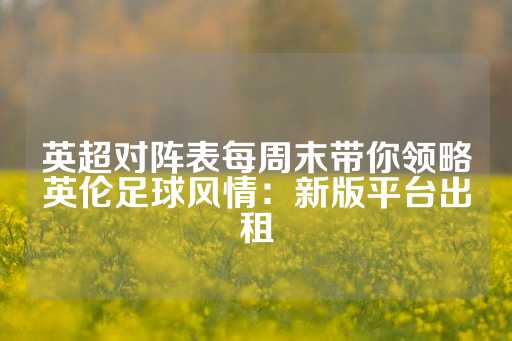 英超对阵表每周末带你领略英伦足球风情：新版平台出租